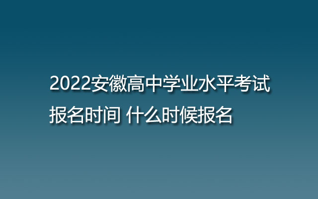 2022安徽高中学业水平考试报名时间 什么时候报名