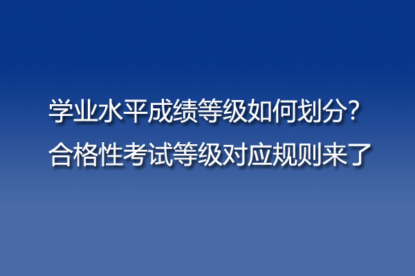 学业水平成绩等级如何划分？合格性考试等级对应规则来了