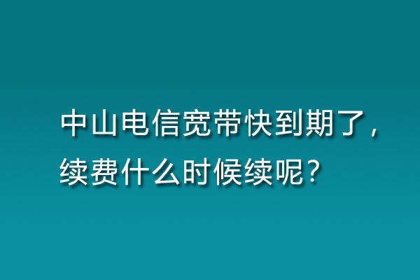 中山电信宽带快到期了，续费什么时候续呢？