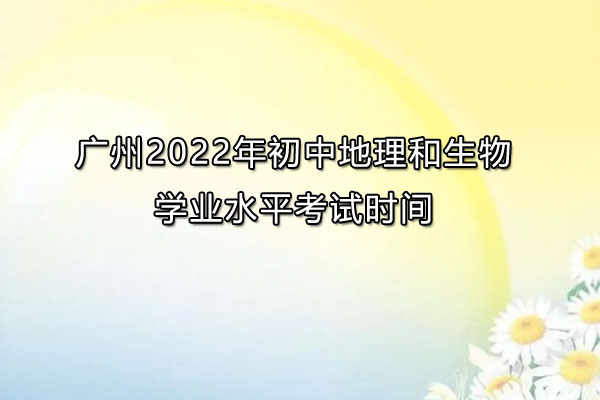 广州2022年初中地理和生物学业水平考试时间