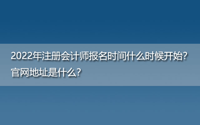 2022年注册会计师报名时间什么时候开始？官网地址是什么？