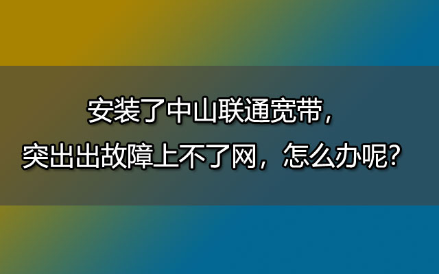 安装了中山联通宽带，突然出故障上不了网，怎么办呢？