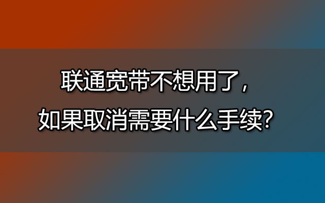 联通宽带不想用了，如果取消需要什么手续？