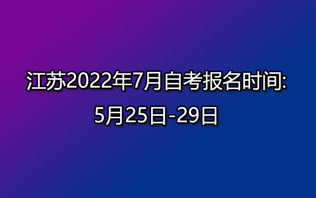江苏2022年7月自考报名时间:5月25日-29日