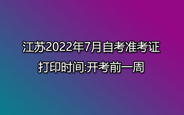 江苏2022年7月自考准考证打印时间:开考前一周