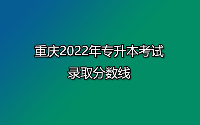 重庆2022年专升本考试录取分数线已公布