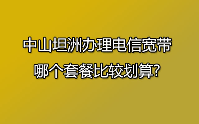 中山坦洲办理电信宽带哪个套餐比较划算?