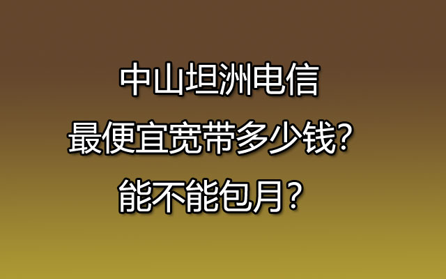 中山坦洲电信最便宜宽带多少钱？能不能包月？