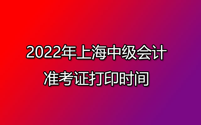 2022年上海中级会计准考证打印时间8月26-9月1日