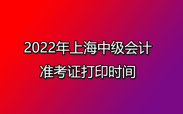 2022年上海中级会计准考证打印时间