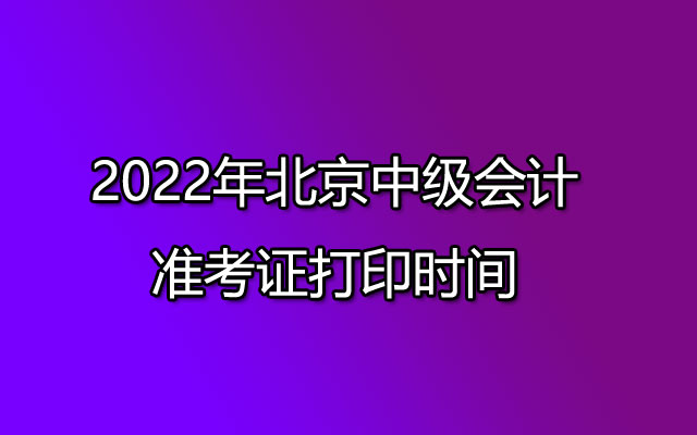 2022年北京中级会计准考证打印时间