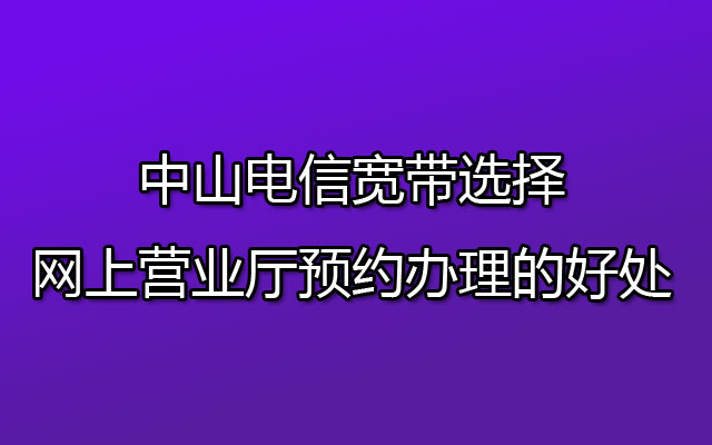 中山电信宽带选择网上营业厅预约办理的好处