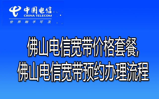 佛山电信宽带价格套餐,佛山电信宽带预约办理流程