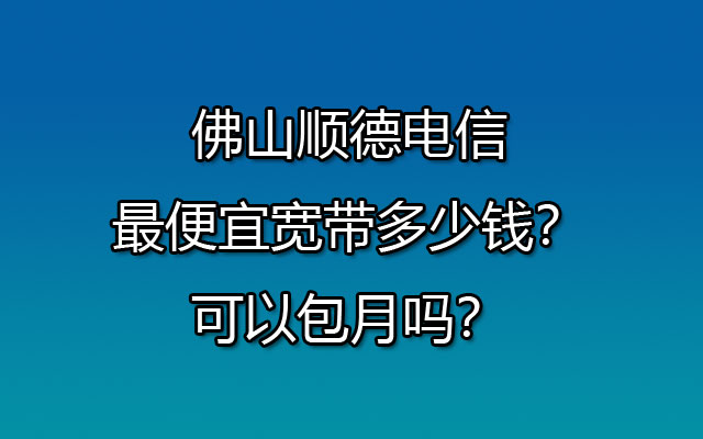 佛山顺德电信最便宜宽带多少钱？可以包月吗？