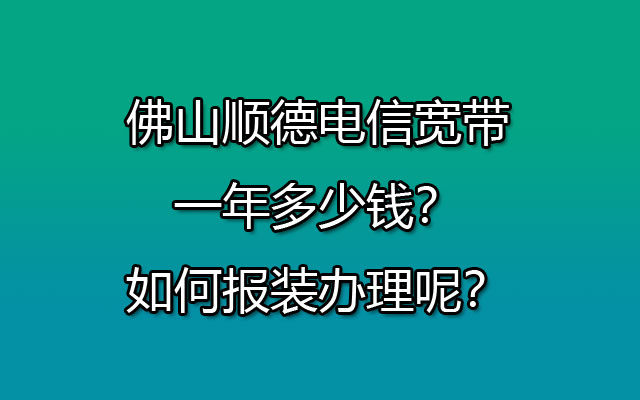 佛山顺德电信宽带一年多少钱？如何报装办理呢？