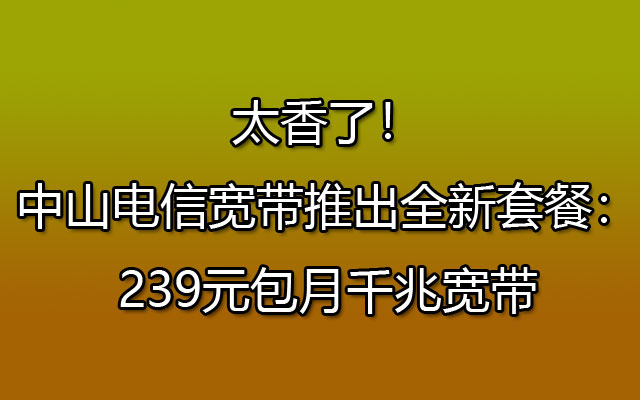 太香了！中山电信宽带推出全新套餐：239元包月千兆宽带