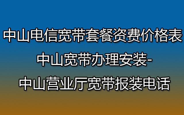 中山电信宽带套餐资费价格表 中山宽带办理安装-中山营业厅宽带报装电话