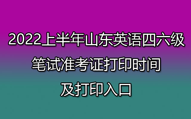 2022上半年山东英语四六级笔试准考证打印时间及打印入口