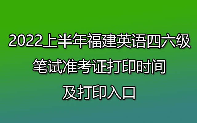 2022上半年福建英语四六级口试准考证打印入口