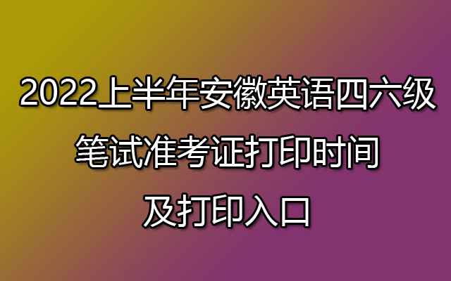 2022上半年安徽英语四六级笔试准考证打印入口(已开通)