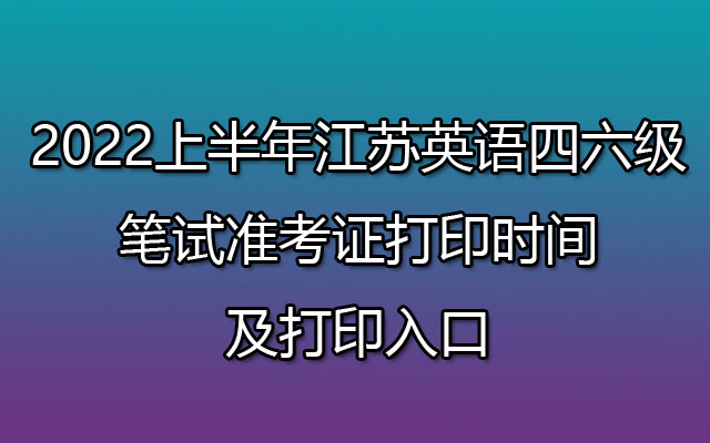 2022上半年江苏英语四六级笔试准考证打印入口