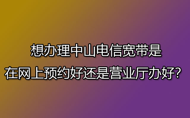 想办理中山电信宽带是在网上预约好还是营业厅办好？