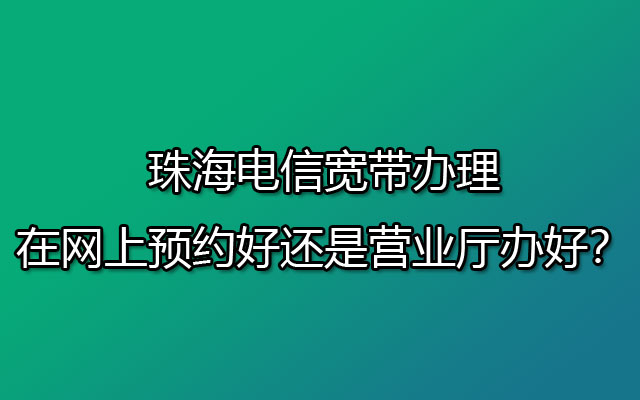 珠海电信宽带办理是在网上预约好还是营业厅办好？