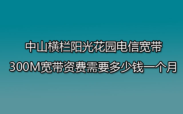 中山横栏阳光花园电信宽带300MB多少钱一个月?