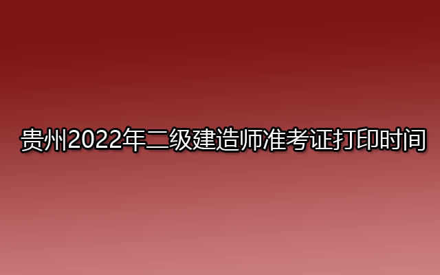 贵州2022年二级建造师准考证打印时间