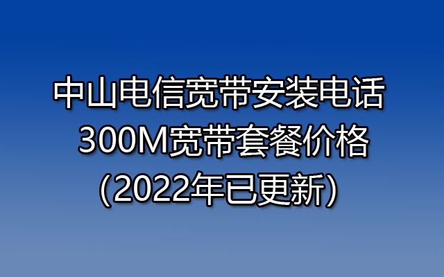 中山电信宽带安装电话 300M宽带套餐价格（2022年已更新）