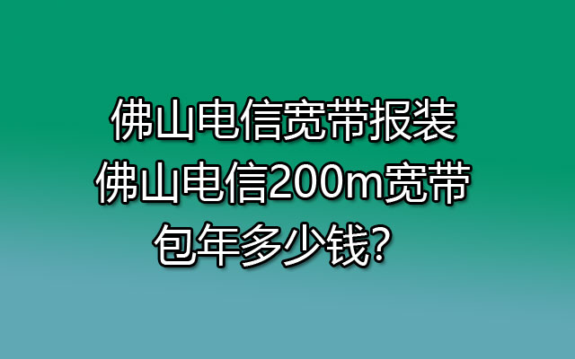 佛山电信宽带报装-佛山电信200m宽带包年多少钱？