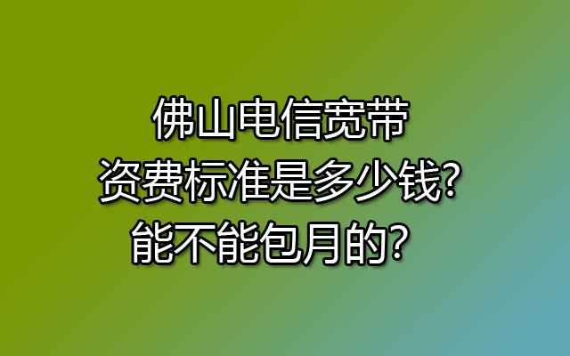 佛山电信宽带资费标准是多少钱?能不能包月的？