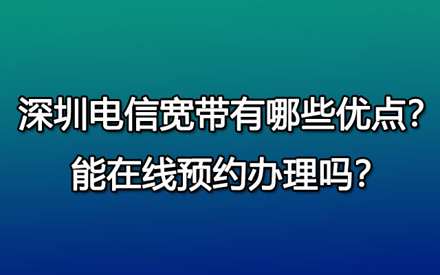 深圳电信宽带有哪些优点？能在线预约办理吗？