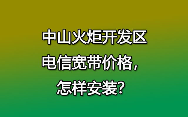 中山火炬开发区电信宽带价格，怎样安装？