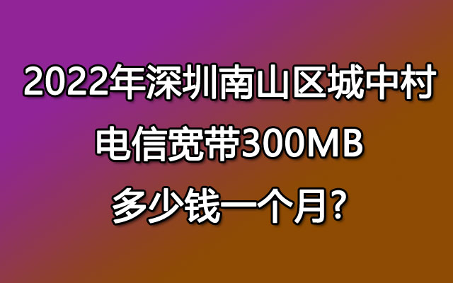 2022年深圳南山区城中村电信宽带300MB多少钱一个月?