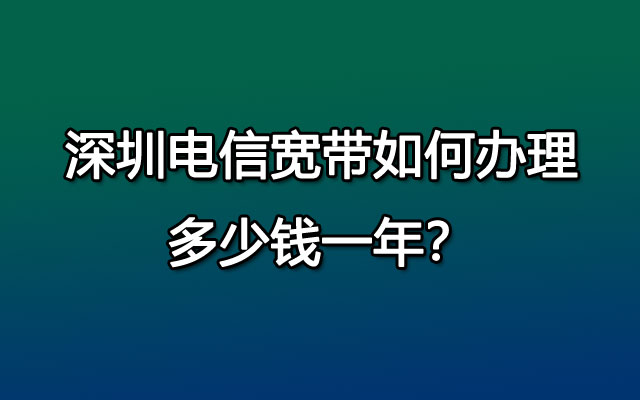 深圳电信宽带如何办理，多少钱一年？