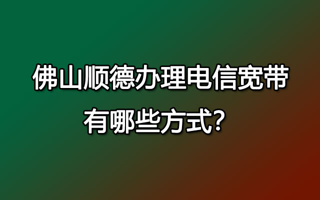 佛山顺德办理电信宽带有哪些方式？