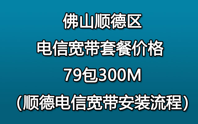 佛山顺德区电信宽带套餐价格和顺德电信宽带安装流程