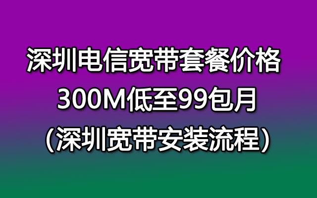 深圳电信宽带套餐价格,深圳电信宽带安装流程【300M低至99】