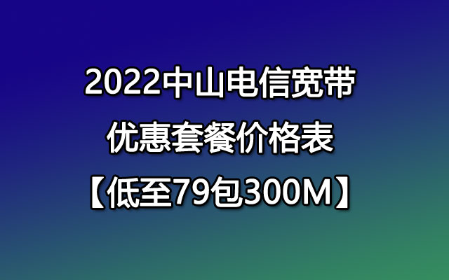2022中山电信宽带优惠套餐价格表【低至79包300M】