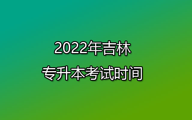 2022年吉林专升本考试时间:7月16日