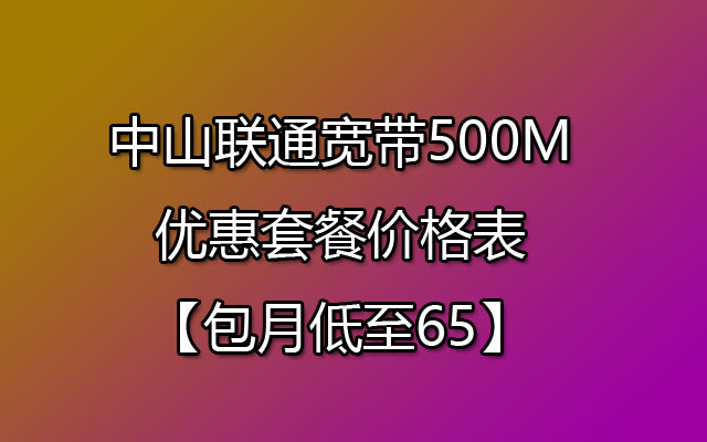 中山联通宽带500M优惠套餐价格表【包月低至65】