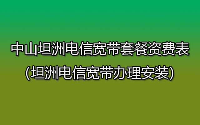 中山坦洲电信宽带套餐资费表（坦洲电信宽带办理安装）