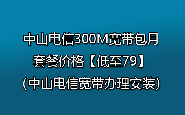 中山电信300M宽带包月套餐价格【低至79】（中山电信宽带办理安装）