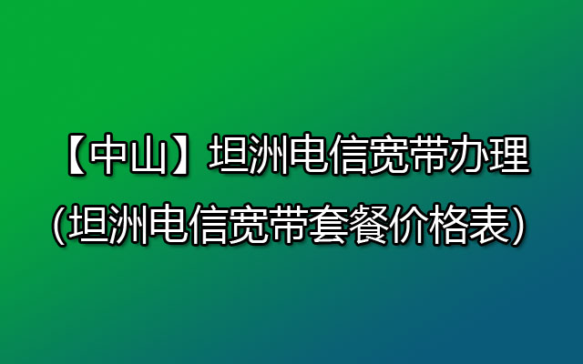 【中山】坦洲电信宽带办理（坦洲电信宽带套餐价格表）