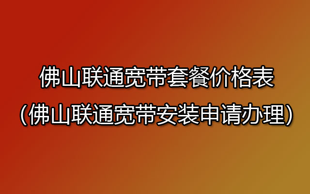 佛山联通宽带套餐价格表（佛山联通宽带安装申请办理）