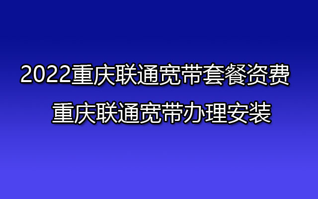 2022重庆联通宽带套餐资费  重庆联通宽带办理安装