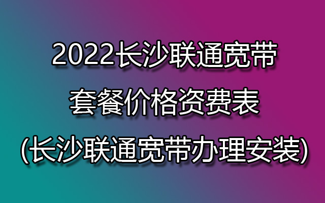 2022长沙联通宽带套餐价格资费表 长沙宽带办理安装