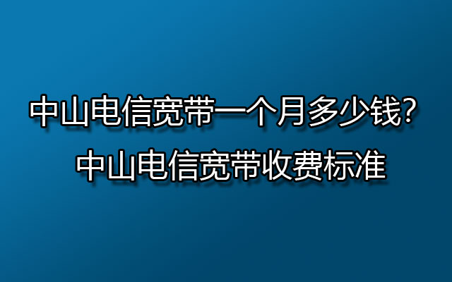 中山电信宽带一个月多少钱？中山电信宽带收费标准