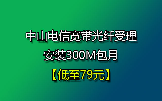 中山电信宽带光纤受理安装300M包月低至79元